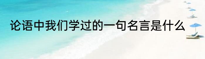 论语中我们学过的一句名言是什么