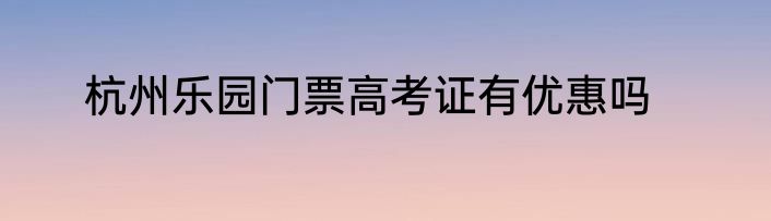杭州乐园门票高考证有优惠吗