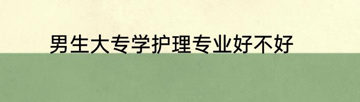 男生大专学护理专业好不好
