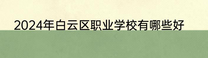 2024年白云区职业学校有哪些好