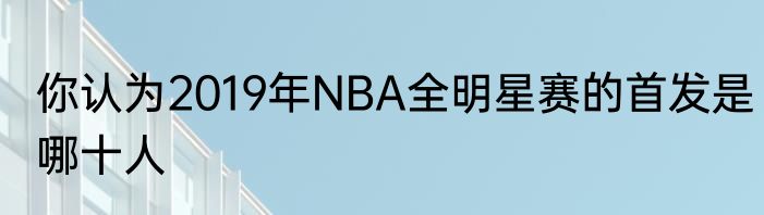 你认为2019年NBA全明星赛的首发是哪十人