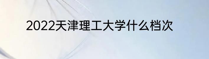 2022天津理工大学什么档次