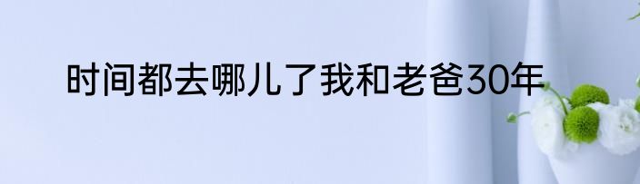 时间都去哪儿了我和老爸30年