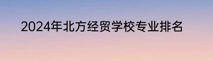 2024年北方经贸学校专业排名
