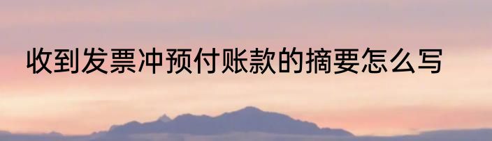 收到发票冲预付账款的摘要怎么写
