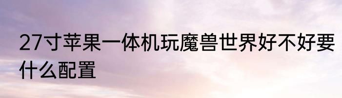 27寸苹果一体机玩魔兽世界好不好要什么配置