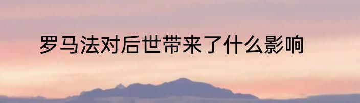 罗马法对后世带来了什么影响