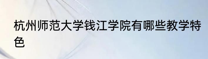 杭州师范大学钱江学院有哪些教学特色