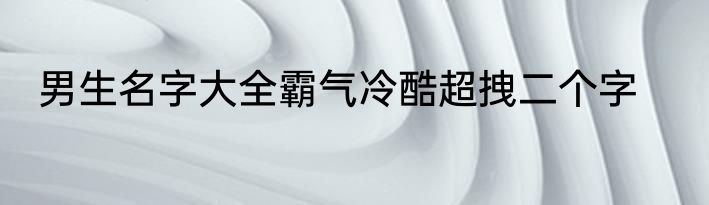 男生名字大全霸气冷酷超拽二个字