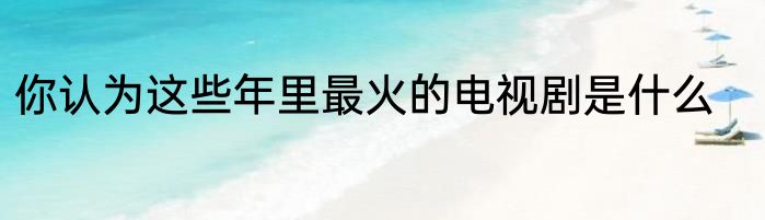 你认为这些年里最火的电视剧是什么