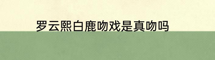 罗云熙白鹿吻戏是真吻吗