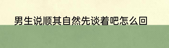 男生说顺其自然先谈着吧怎么回