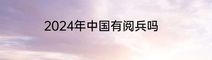 2024年中国有阅兵吗