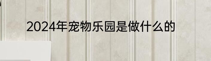 2024年宠物乐园是做什么的