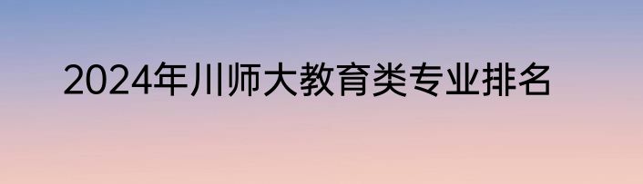 2024年川师大教育类专业排名