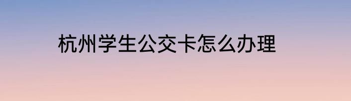 杭州学生公交卡怎么办理