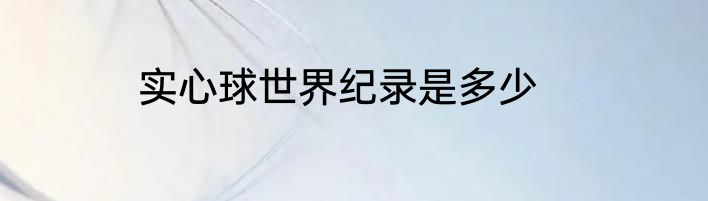 实心球世界纪录是多少