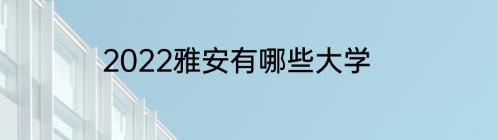 2022雅安有哪些大学