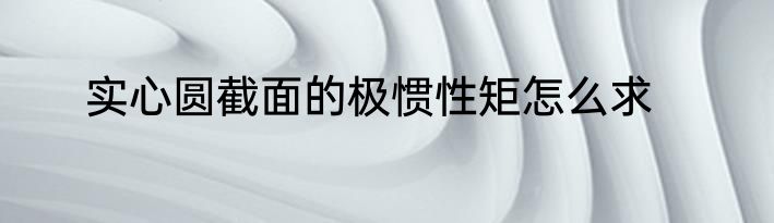 实心圆截面的极惯性矩怎么求