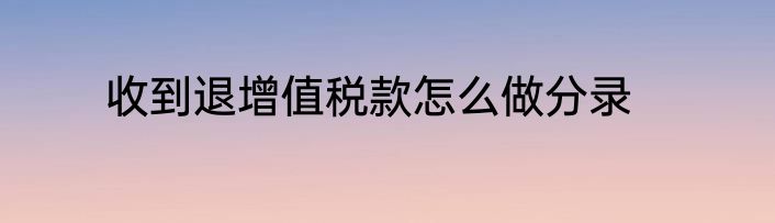 收到退增值税款怎么做分录