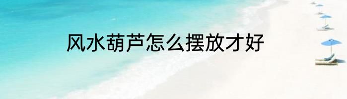 风水葫芦怎么摆放才好