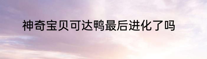 神奇宝贝可达鸭最后进化了吗