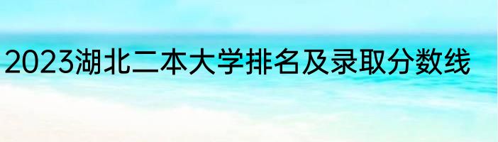 2023湖北二本大学排名及录取分数线