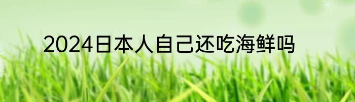 2024日本人自己还吃海鲜吗