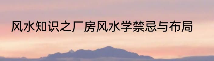 风水知识之厂房风水学禁忌与布局