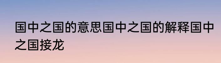 国中之国的意思国中之国的解释国中之国接龙