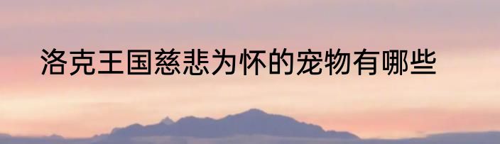 洛克王国慈悲为怀的宠物有哪些