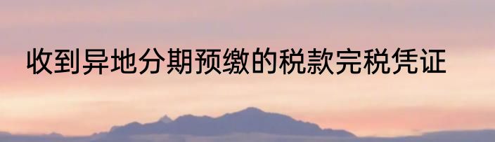 收到异地分期预缴的税款完税凭证