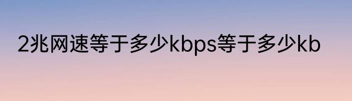 2兆网速等于多少kbps等于多少kb