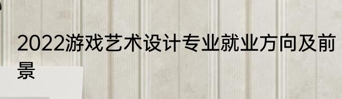 2022游戏艺术设计专业就业方向及前景