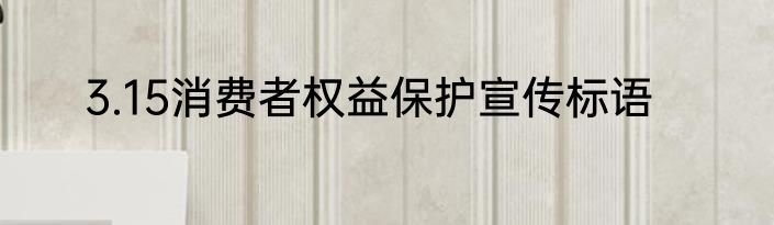 3.15消费者权益保护宣传标语