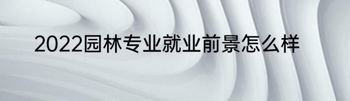 2022园林专业就业前景怎么样
