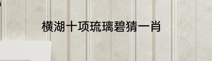 横湖十项琉璃碧猜一肖