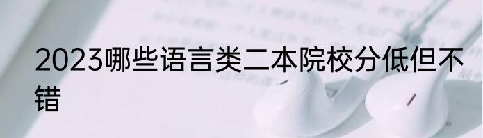 2023哪些语言类二本院校分低但不错