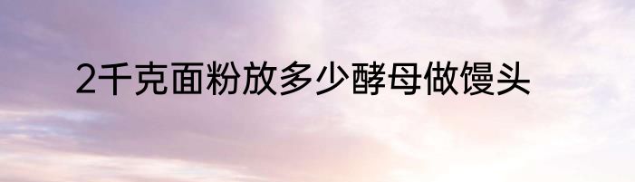 2千克面粉放多少酵母做馒头