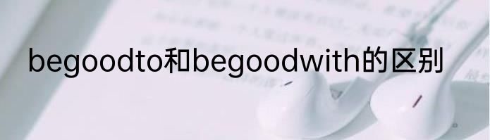 begoodto和begoodwith的区别