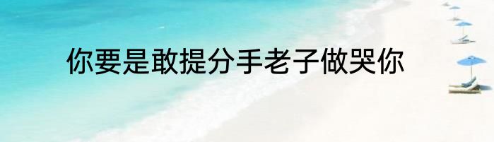 你要是敢提分手老子做哭你
