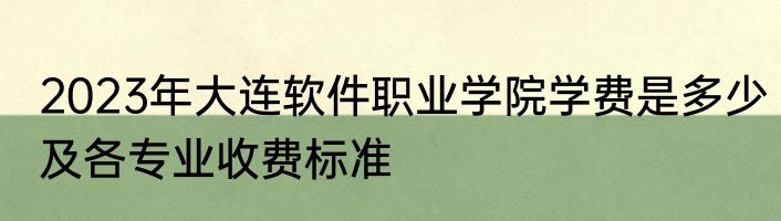 2023年大连软件职业学院学费是多少及各专业收费标准