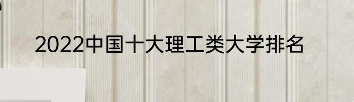 2022中国十大理工类大学排名
