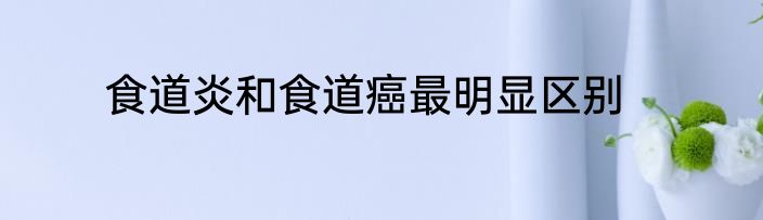 食道炎和食道癌最明显区别