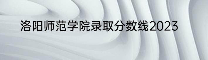 洛阳师范学院录取分数线2023