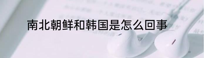 南北朝鲜和韩国是怎么回事