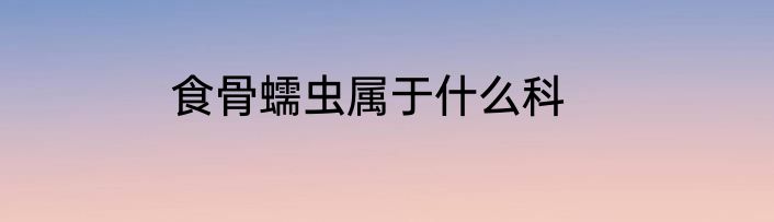 食骨蠕虫属于什么科