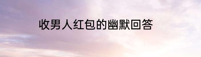 收男人红包的幽默回答