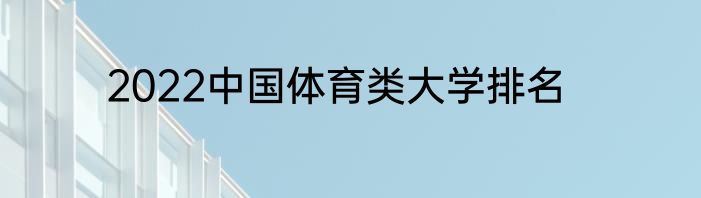 2022中国体育类大学排名