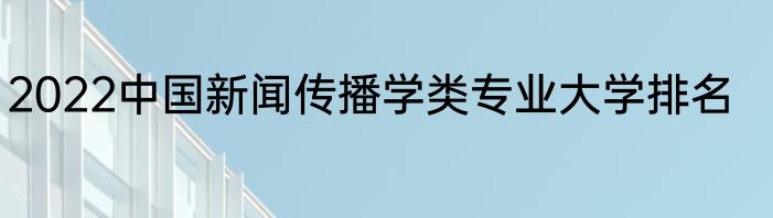 2022中国新闻传播学类专业大学排名